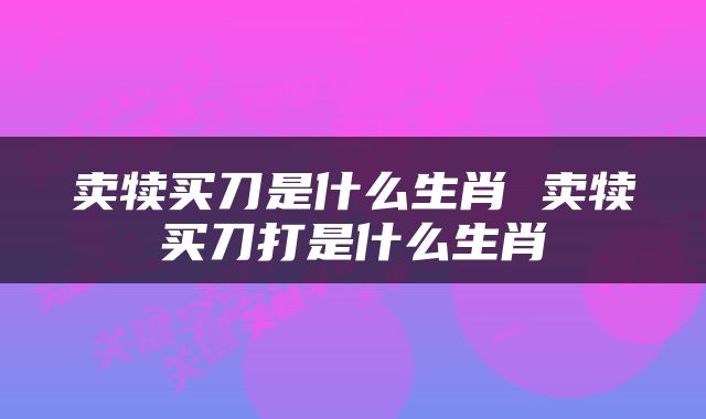 卖犊买刀是什么生肖 卖犊买刀打是什么生肖