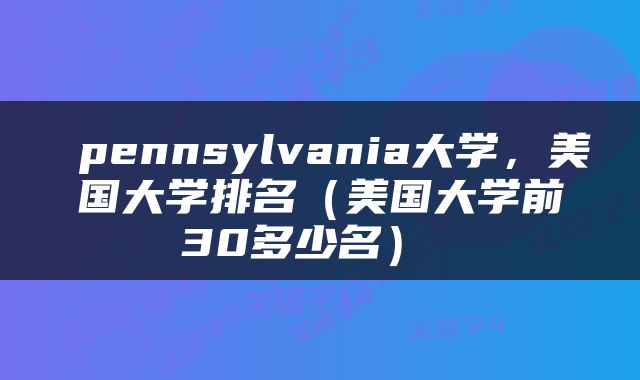 pennsylvania大学,美国大学排名(美国大学前30多少名)