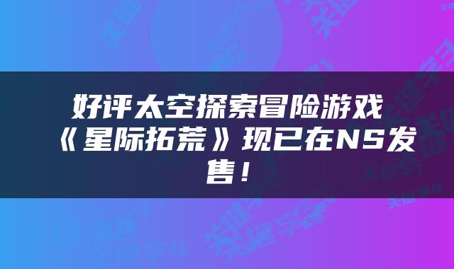 好评太空探索冒险游戏《星际拓荒》现已在NS发售！