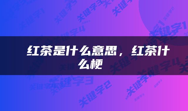  红茶是什么意思，红茶什么梗 