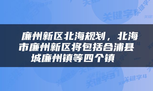  廉州新区北海规划，北海市廉州新区将包括合浦县城廉州镇等四个镇 