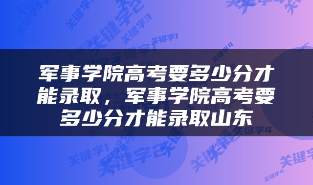 军事学院高考要多少分才能录取，军事学院高考要多少分才能录取山东