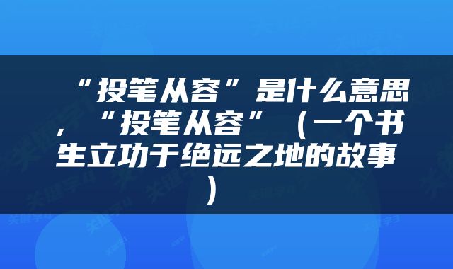  “投笔从容”是什么意思，“投笔从容”（一个书生立功于绝远之地的故事） 