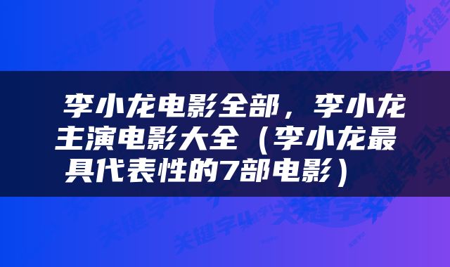  李小龙电影全部，李小龙主演电影大全（李小龙最具代表性的7部电影） 