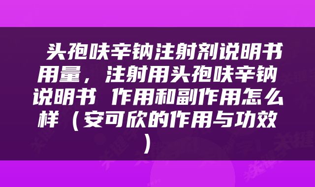  头孢呋辛钠注射剂说明书用量，注射用头孢呋辛钠说明书 作用和副作用怎么样（安可欣的作用与功效） 