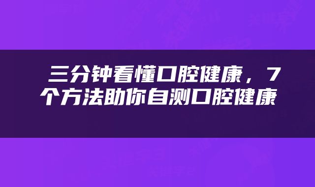  三分钟看懂口腔健康，7个方法助你自测口腔健康 