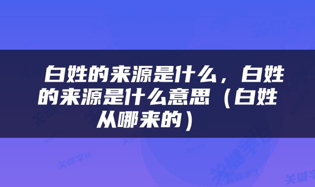  白姓的来源是什么，白姓的来源是什么意思（白姓从哪来的） 