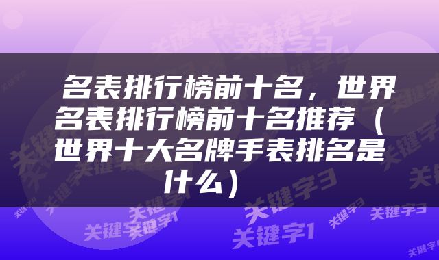  名表排行榜前十名，世界名表排行榜前十名推荐（世界十大名牌手表排名是什么） 
