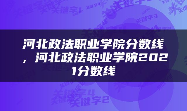 河北政法职业学院分数线，河北政法职业学院2021分数线