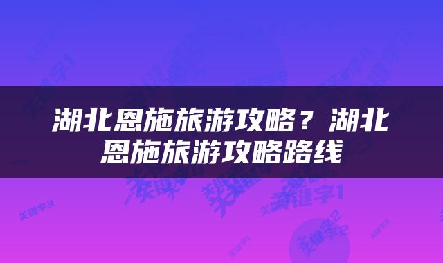 湖北恩施旅游攻略？湖北恩施旅游攻略路线