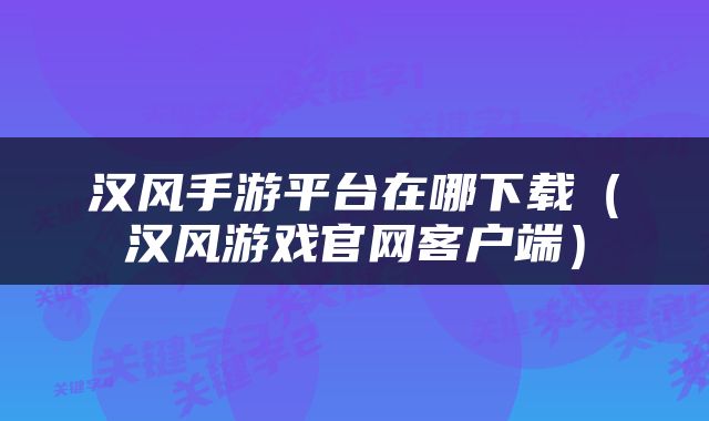汉风手游平台在哪下载(汉风游戏官网客户端)