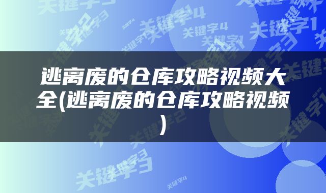 逃离废的仓库攻略视频大全(逃离废的仓库攻略视频)