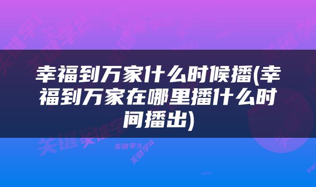 幸福到万家什么时候播(幸福到万家在哪里播什么时间播出)