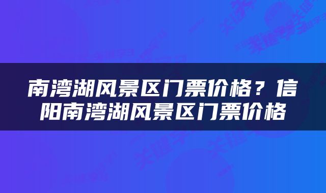 南湾湖风景区门票价格？信阳南湾湖风景区门票价格