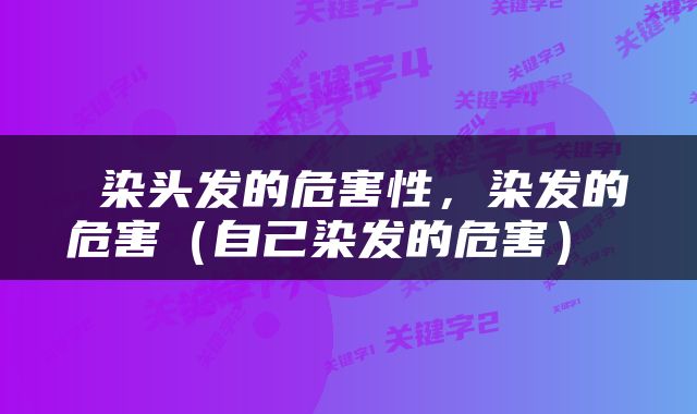  染头发的危害性，染发的危害（自己染发的危害） 