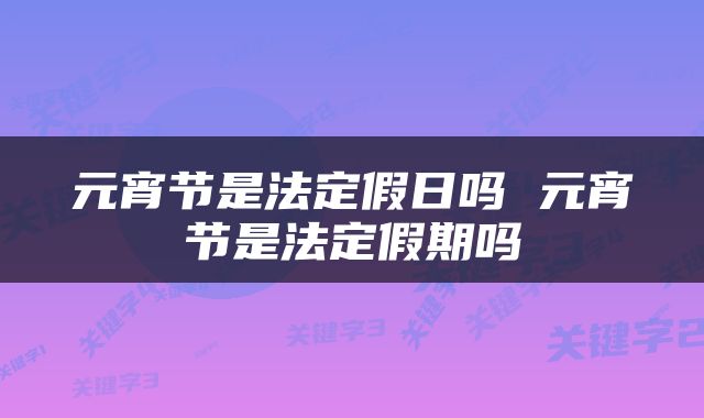 元宵节是法定假日吗 元宵节是法定假期吗