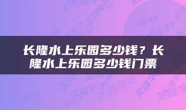 长隆水上乐园多少钱？长隆水上乐园多少钱门票