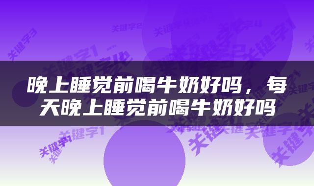 晚上睡觉前喝牛奶好吗，每天晚上睡觉前喝牛奶好吗