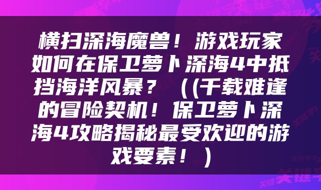 横扫深海魔兽！游戏玩家如何在保卫萝卜深海4中抵挡海洋风暴？（(千载难逢的冒险契机！保卫萝卜深海4攻略揭秘最受欢迎的游戏要素！）