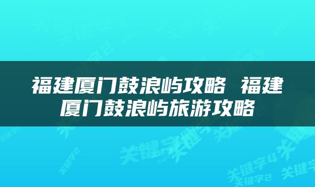 福建厦门鼓浪屿攻略 福建厦门鼓浪屿旅游攻略