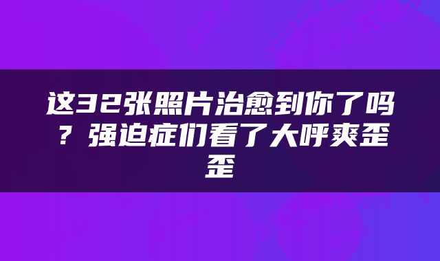 这32张照片治愈到你了吗？强迫症们看了大呼爽歪歪