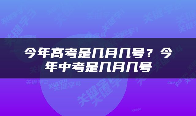 今年高考是几月几号？今年中考是几月几号