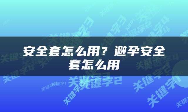 安全套怎么用?避孕安全套怎么用