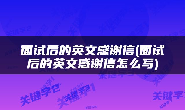 面试后的英文感谢信(面试后的英文感谢信怎么写)