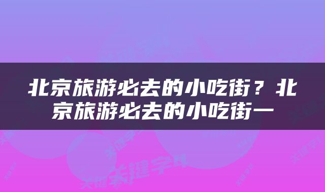 北京旅游必去的小吃街？北京旅游必去的小吃街一
