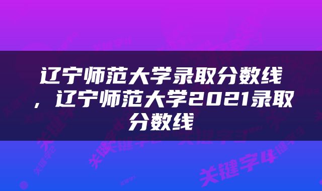 辽宁师范大学录取分数线，辽宁师范大学2021录取分数线
