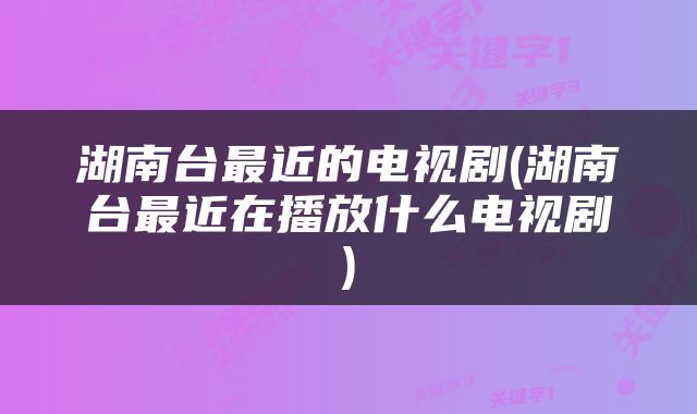 湖南台最近的电视剧(湖南台最近在播放什么电视剧)