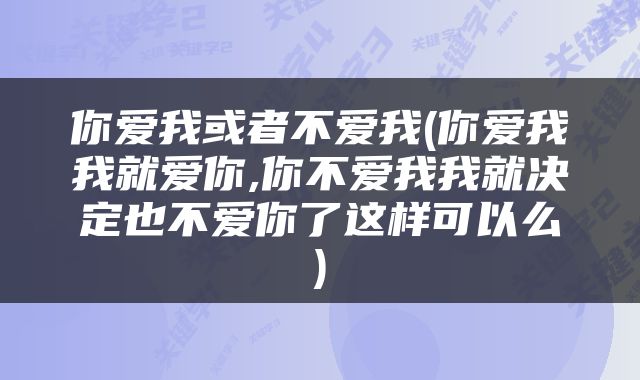 你爱我或者不爱我(你爱我我就爱你,你不爱我我就决定也不爱你了这样可以么)