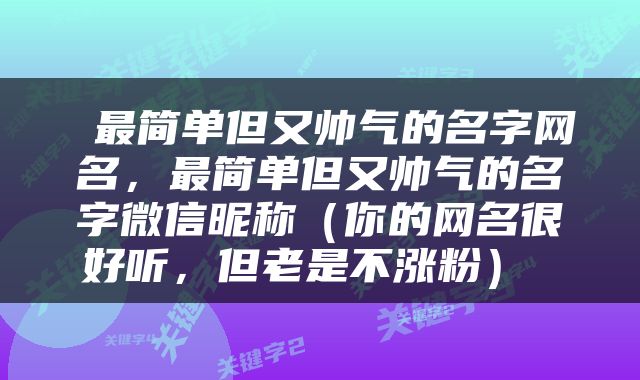  最简单但又帅气的名字网名，最简单但又帅气的名字微信昵称（你的网名很好听，但老是不涨粉） 