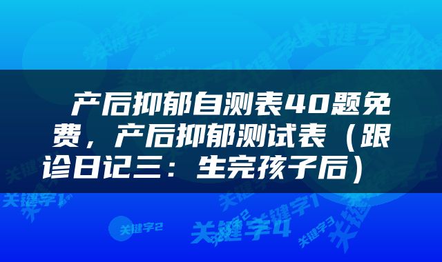  产后抑郁自测表40题免费，产后抑郁测试表（跟诊日记三：生完孩子后） 