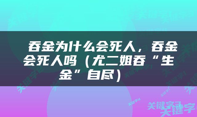  吞金为什么会死人，吞金会死人吗（尤二姐吞“生金”自尽） 