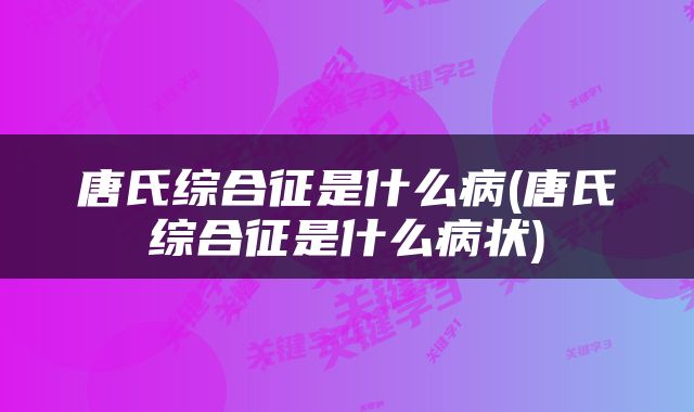 唐氏综合征是什么病(唐氏综合征是什么病状)