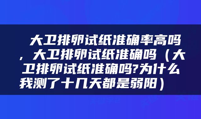  大卫排卵试纸准确率高吗，大卫排卵试纸准确吗（大卫排卵试纸准确吗?为什么我测了十几天都是弱阳） 