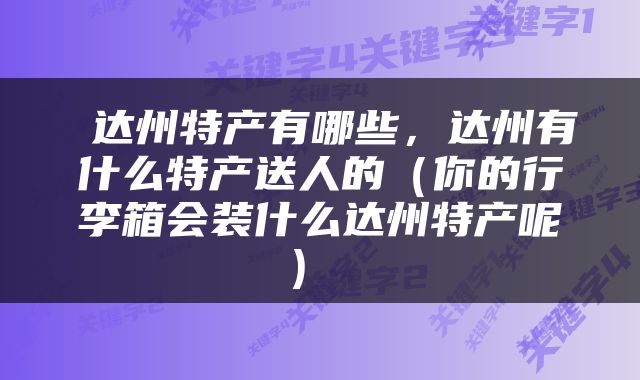  达州特产有哪些，达州有什么特产送人的（你的行李箱会装什么达州特产呢） 