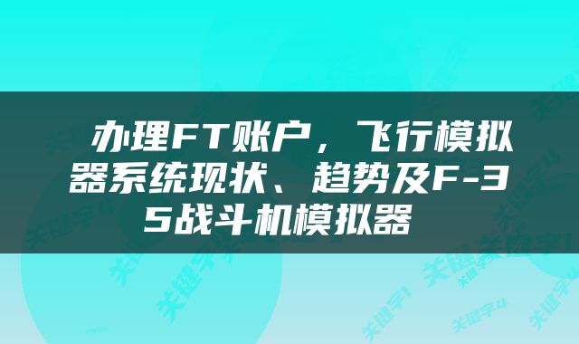  办理FT账户，飞行模拟器系统现状、趋势及F-35战斗机模拟器 