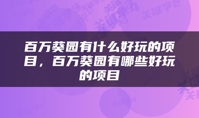 百万葵园有什么好玩的项目，百万葵园有哪些好玩的项目