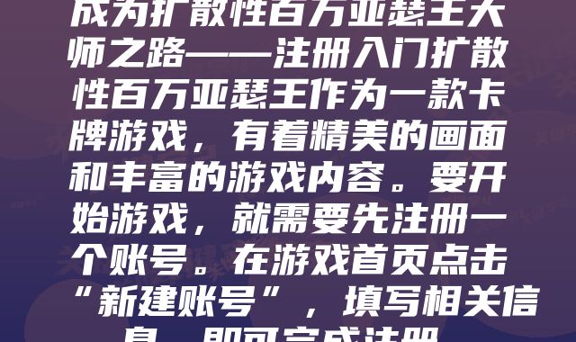 成为扩散性百万亚瑟王大师之路——注册入门扩散性百万亚瑟王作为一款卡牌游戏,有着精美的画面和丰富的游戏内容。要开始游戏,就需要先注册一个账号。在游戏首页点击“新建账号”,填写相关信息,即可完成注册。