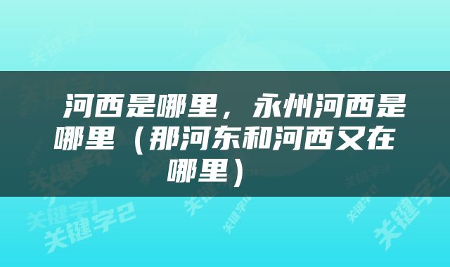  河西是哪里，永州河西是哪里（那河东和河西又在哪里） 
