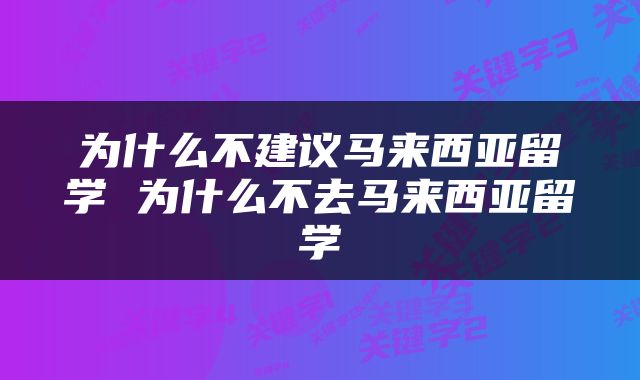 为什么不建议马来西亚留学 为什么不去马来西亚留学