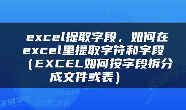  excel提取字段，如何在excel里提取字符和字段（EXCEL如何按字段拆分成文件或表） 