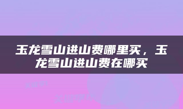 玉龙雪山进山费哪里买，玉龙雪山进山费在哪买