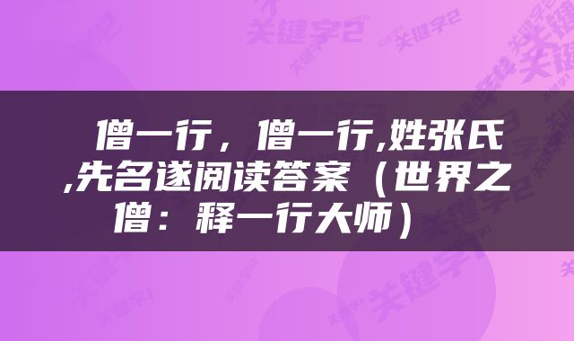  僧一行，僧一行,姓张氏,先名遂阅读答案（世界之僧：释一行大师） 