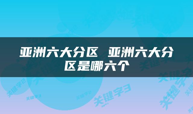亚洲六大分区 亚洲六大分区是哪六个