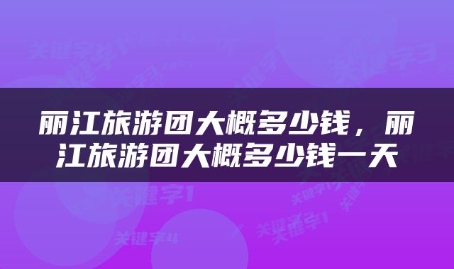 丽江旅游团大概多少钱，丽江旅游团大概多少钱一天