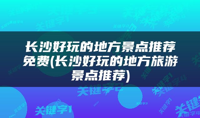 长沙好玩的地方景点推荐免费(长沙好玩的地方旅游景点推荐)