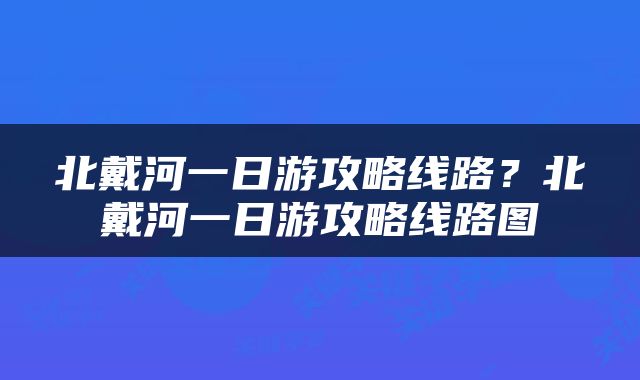 北戴河一日游攻略线路？北戴河一日游攻略线路图